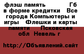 флэш-память   16 - 64 Гб в форме кредитки - Все города Компьютеры и игры » Флешки и карты памяти   . Псковская обл.,Невель г.